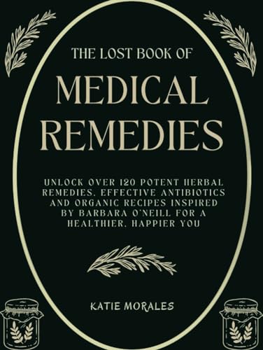 The Lost Book of Medical Remedies: Unlock Over 120 Potent Herbal Remedies, Effective Antibiotics and Organic Recipes Inspired by Barbara O'Neill for a ... of Herbal and Natural Remedies, Band 1)