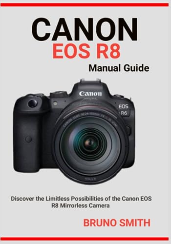 CANON EOS R8 MANUAL GUIDE: Discover the Limitless Possibilities of the Canon EOS R8 Mirrorless Camera