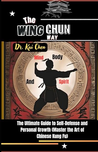 The Wing Chun Way: Mind, Body, and Spirit: The Ultimate Guide to Self-Defense and Personal Growth (Master the Art of Chinese Kung Fu)