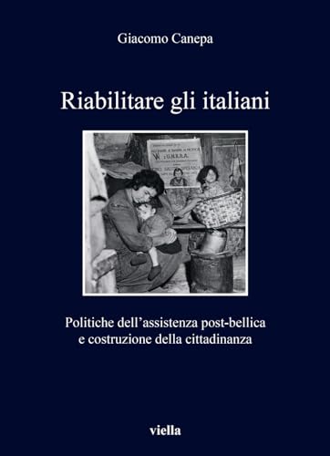 Riabilitare gli italiani. Politiche dell'assistenza post-bellica e costruzione della cittadinanza (I libri di Viella)