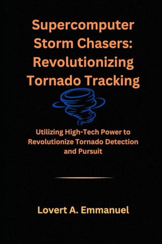 Supercomputer Storm Chasers: Revolutionizing Tornado Tracking: Utilizing High-Tech Power to Revolutionize Tornado Detection and Pursuit