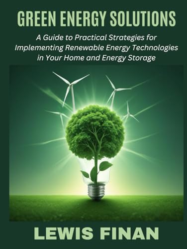 Green Energy Solutions: A Guide to Practical Strategies for Implementing Renewable Energy Technologies in Your Home and Energy Storage