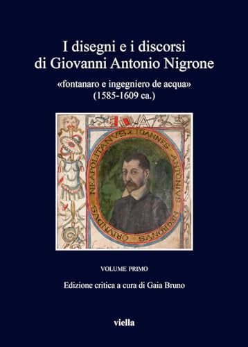 I disegni e i discorsi di Giovanni Antonio Nigrone «fontanaro e ingegniero de acqua» (1585-1609 ca.). Ediz. critica (Vol. 1) (I libri di Viella)