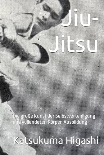 Jiu-Jitsu: Die große Kunst der Selbstverteidigung und vollendeten Körper-Ausbildung