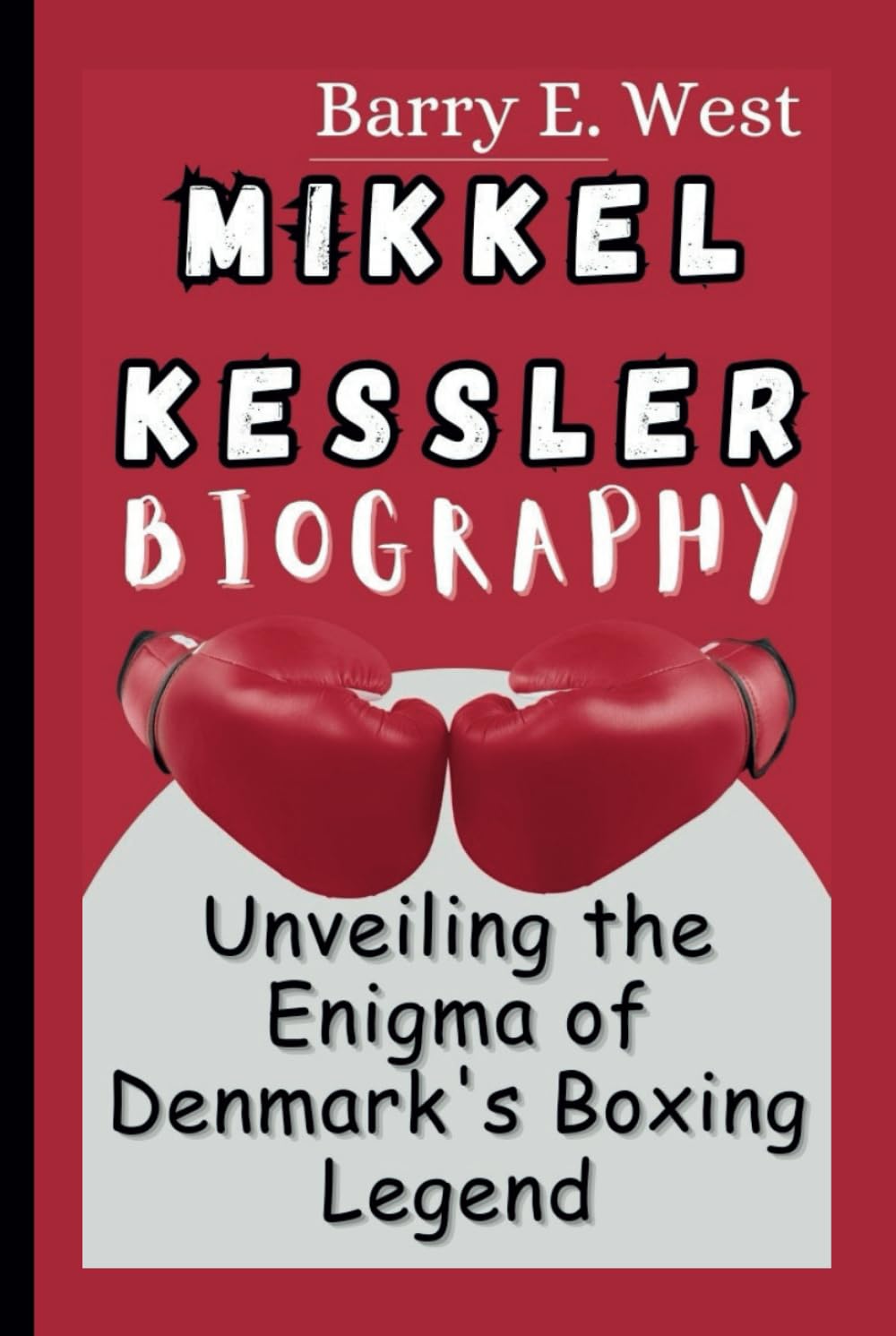 MIKKEL KESSLER BIOGRAPHY: Unveiling the Enigma of Denmark's Boxing Legend (Legends of the Arena)