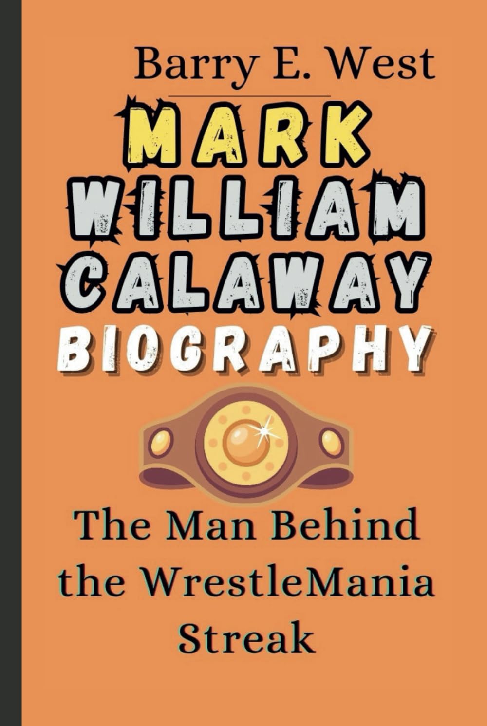 MARK WILLIAM CALAWAY BIOGRAPHY: The Man Behind the WrestleMania Streak (Legends of the Arena)