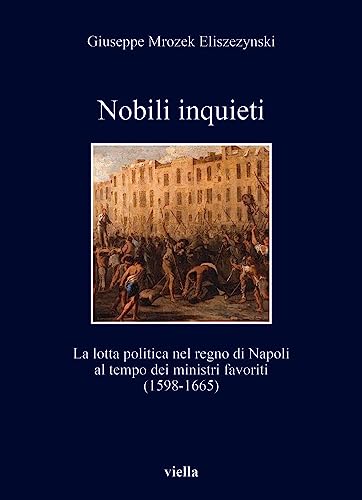 Nobili Inquieti: La Lotta Politica Nel Regno Di Napoli Al Tempo Dei Ministri Favoriti (1598-1665) (I libri di Viella)