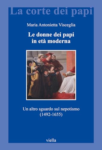 Le Donne Dei Papi in Eta Moderna: Un Altro Sguardo Sul Nepotismo (1492-1655)