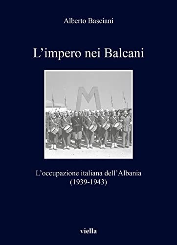 L'Impero Nei Balcani: L'Occupazione Italiana Dell'albania 1939-1943