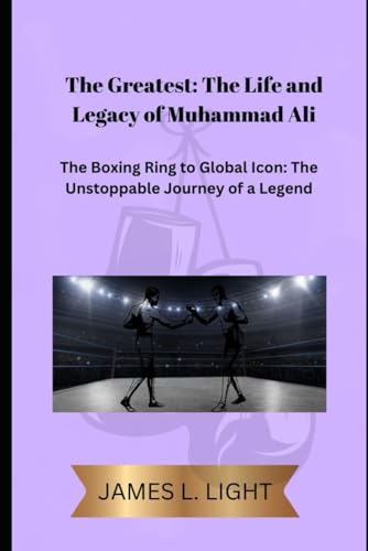 The Greatest: The Life and Legacy of Muhammad Ali: the Boxing Ring to Global Icon: The Unstoppable Journey of a Legend